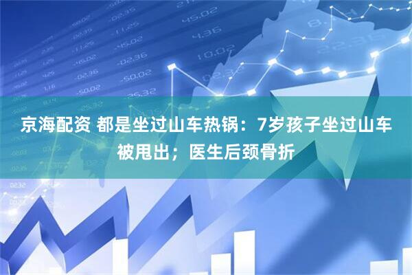 京海配资 都是坐过山车热锅：7岁孩子坐过山车被甩出；医生后颈骨折