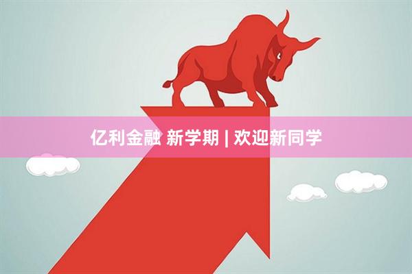 亿利金融 新学期 | 欢迎新同学