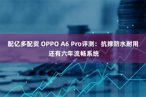 配亿多配资 OPPO A6 Pro评测：抗摔防水耐用 还有六年流畅系统
