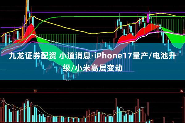九龙证券配资 小道消息·iPhone17量产/电池升级/小米高层变动