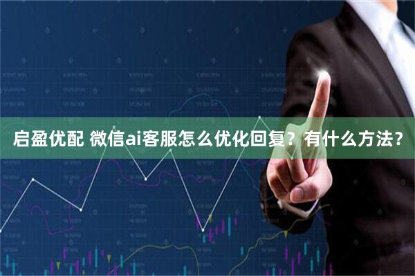启盈优配 微信ai客服怎么优化回复？有什么方法？