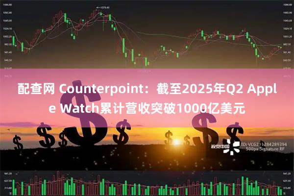 配查网 Counterpoint：截至2025年Q2 Apple Watch累计营收突破1000亿美元