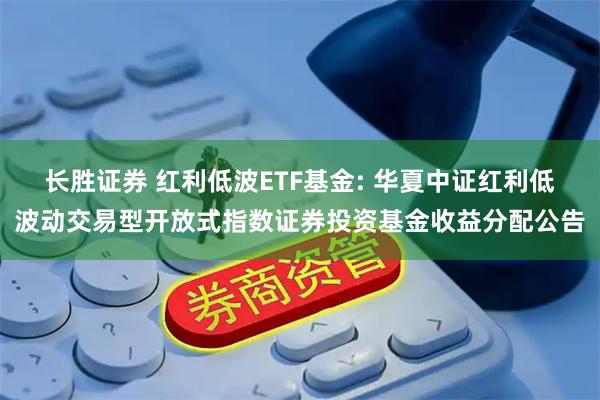 长胜证券 红利低波ETF基金: 华夏中证红利低波动交易型开放式指数证券投资基金收益分配公告