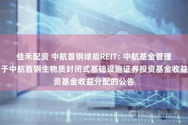 佳禾配资 中航首钢绿能REIT: 中航基金管理有限公司关于中航首钢生物质封闭式基础设施证券投资基金收益分配的公告