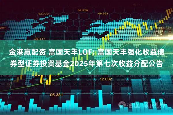 金港赢配资 富国天丰LOF: 富国天丰强化收益债券型证券投资基金2025年第七次收益分配公告