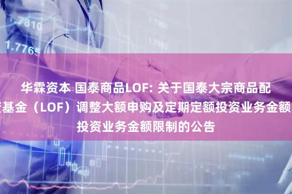 华霖资本 国泰商品LOF: 关于国泰大宗商品配置证券投资基金（LOF）调整大额申购及定期定额投资业务金额限制的公告