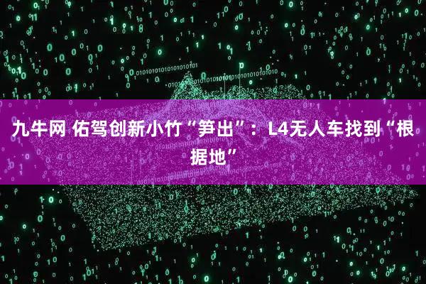 九牛网 佑驾创新小竹“笋出”：L4无人车找到“根据地”