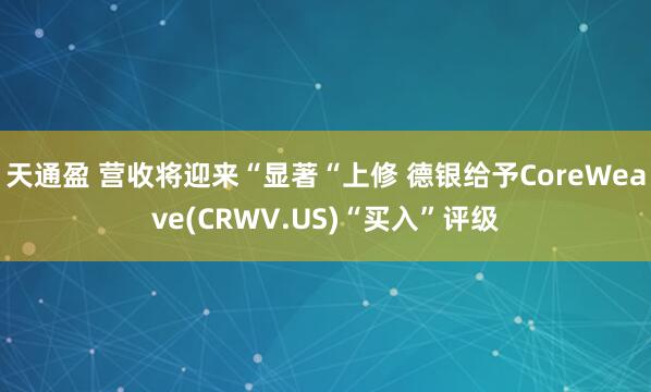 天通盈 营收将迎来“显著“上修 德银给予CoreWeave(CRWV.US)“买入”评级
