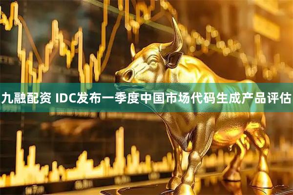 九融配资 IDC发布一季度中国市场代码生成产品评估