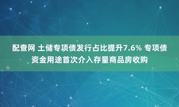 配查网 土储专项债发行占比提升7.6% 专项债资金用途首次介入存量商品房收购
