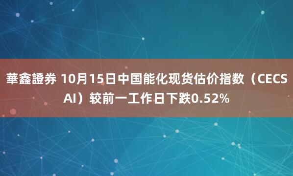 華鑫證券 10月15日中国能化现货估价指数（CECSAI）较前一工作日下跌0.52%