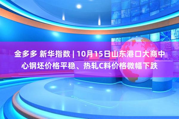 金多多 新华指数 | 10月15日山东港口大商中心钢坯价格平稳、热轧C料价格微幅下跌