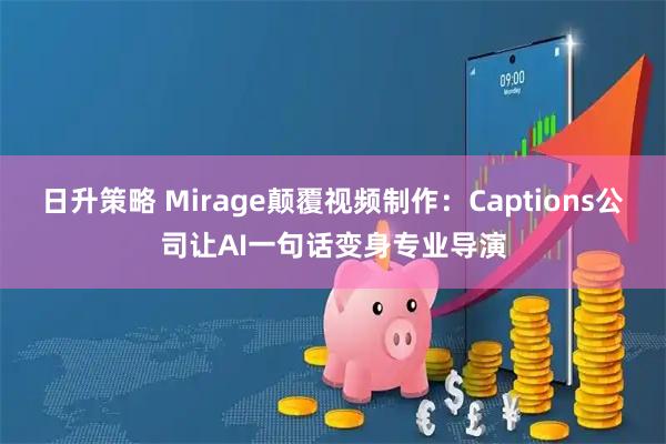 日升策略 Mirage颠覆视频制作：Captions公司让AI一句话变身专业导演