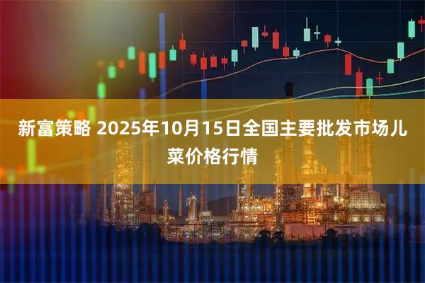新富策略 2025年10月15日全国主要批发市场儿菜价格行情