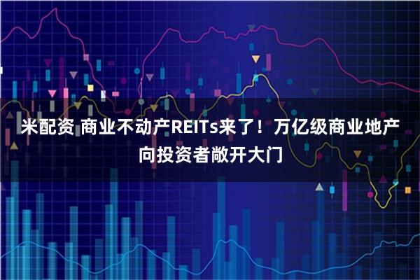 米配资 商业不动产REITs来了！万亿级商业地产向投资者敞开大门