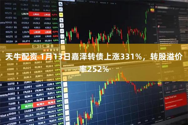 天牛配资 1月13日嘉泽转债上涨331%，转股溢价率252%