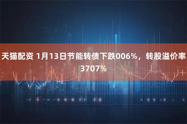 天猫配资 1月13日节能转债下跌006%，转股溢价率3707%
