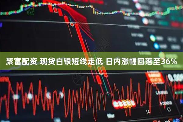 聚富配资 现货白银短线走低 日内涨幅回落至36%