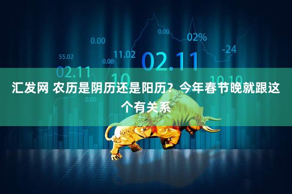 汇发网 农历是阴历还是阳历？今年春节晚就跟这个有关系