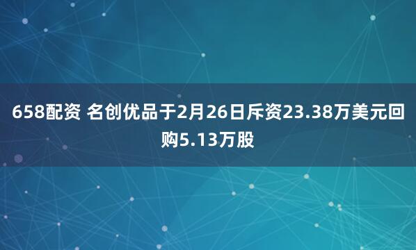 658配资 名创优品于2月26日斥资23.38万美元回购5.13万股