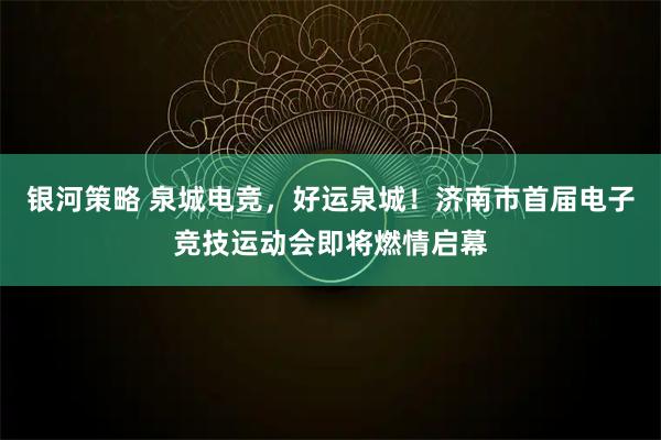 银河策略 泉城电竞，好运泉城！济南市首届电子竞技运动会即将燃情启幕